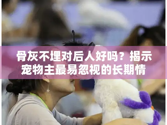 骨灰不埋对后人好吗？揭示宠物主最易忽视的长期情感影响