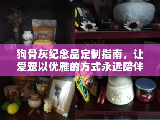 狗骨灰纪念品定制指南，让爱宠以优雅的方式永远陪伴