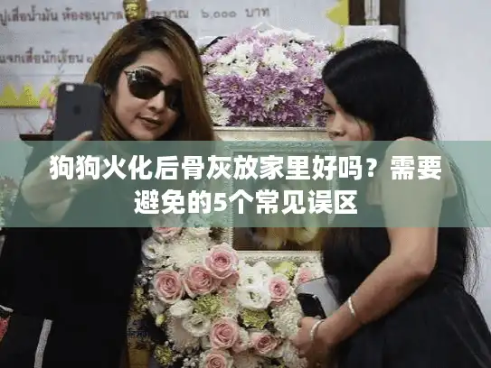狗狗火化后骨灰放家里好吗？需要避免的5个常见误区