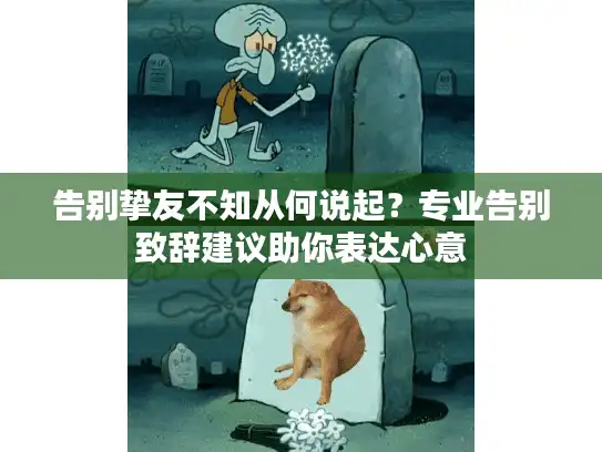 告别挚友不知从何说起？专业告别致辞建议助你表达心意