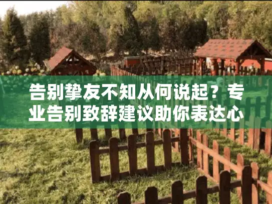 告别挚友不知从何说起？专业告别致辞建议助你表达心意