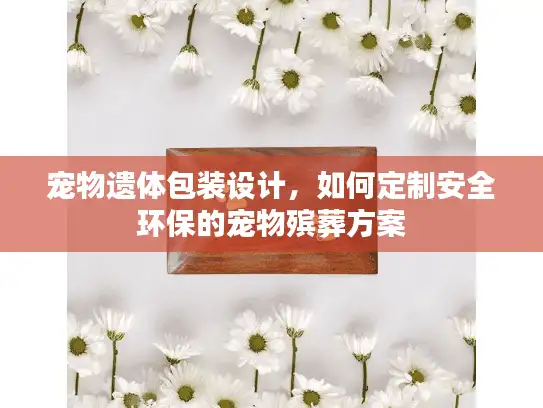宠物遗体包装设计，如何定制安全环保的宠物殡葬方案