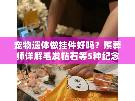 宠物遗体做挂件好吗？殡葬师详解毛发钻石等5种纪念方式利弊