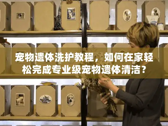 宠物遗体洗护教程，如何在家轻松完成专业级宠物遗体清洁？