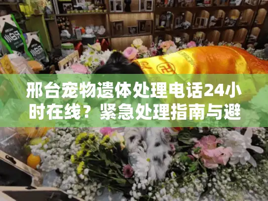 邢台宠物遗体处理电话24小时在线？紧急处理指南与避坑清单