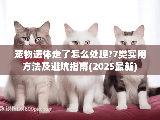 宠物遗体走了怎么处理?7类实用方法及避坑指南(2025最新)