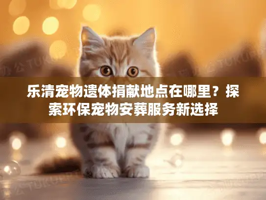 乐清宠物遗体捐献地点在哪里？探索环保宠物安葬服务新选择