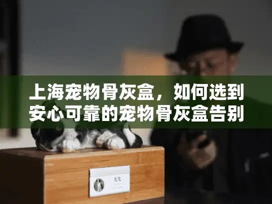 上海宠物骨灰盒，如何选到安心可靠的宠物骨灰盒告别爱宠？