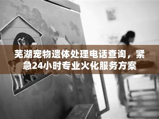 芜湖宠物遗体处理电话查询，紧急24小时专业火化服务方案