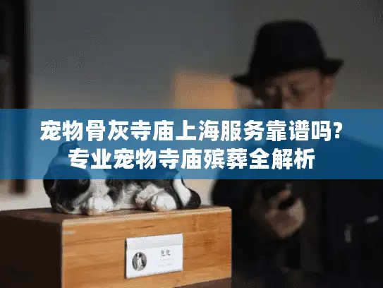 宠物骨灰寺庙上海服务靠谱吗?专业宠物寺庙殡葬全解析