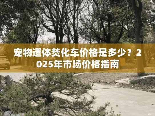 宠物遗体焚化车价格是多少？2025年市场价格指南